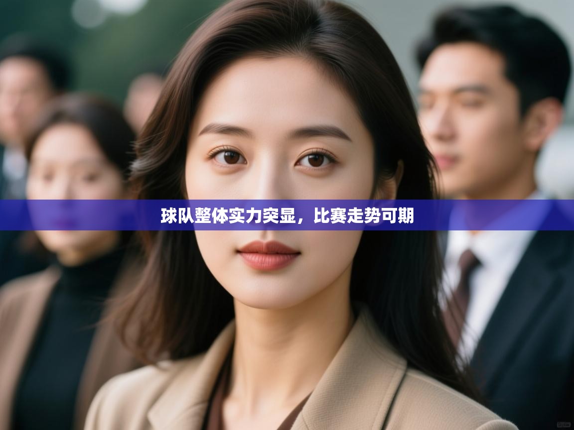 球队整体实力突显，比赛走势可期
