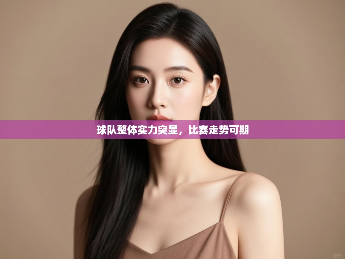 球队整体实力突显,比赛走势可期 第2张