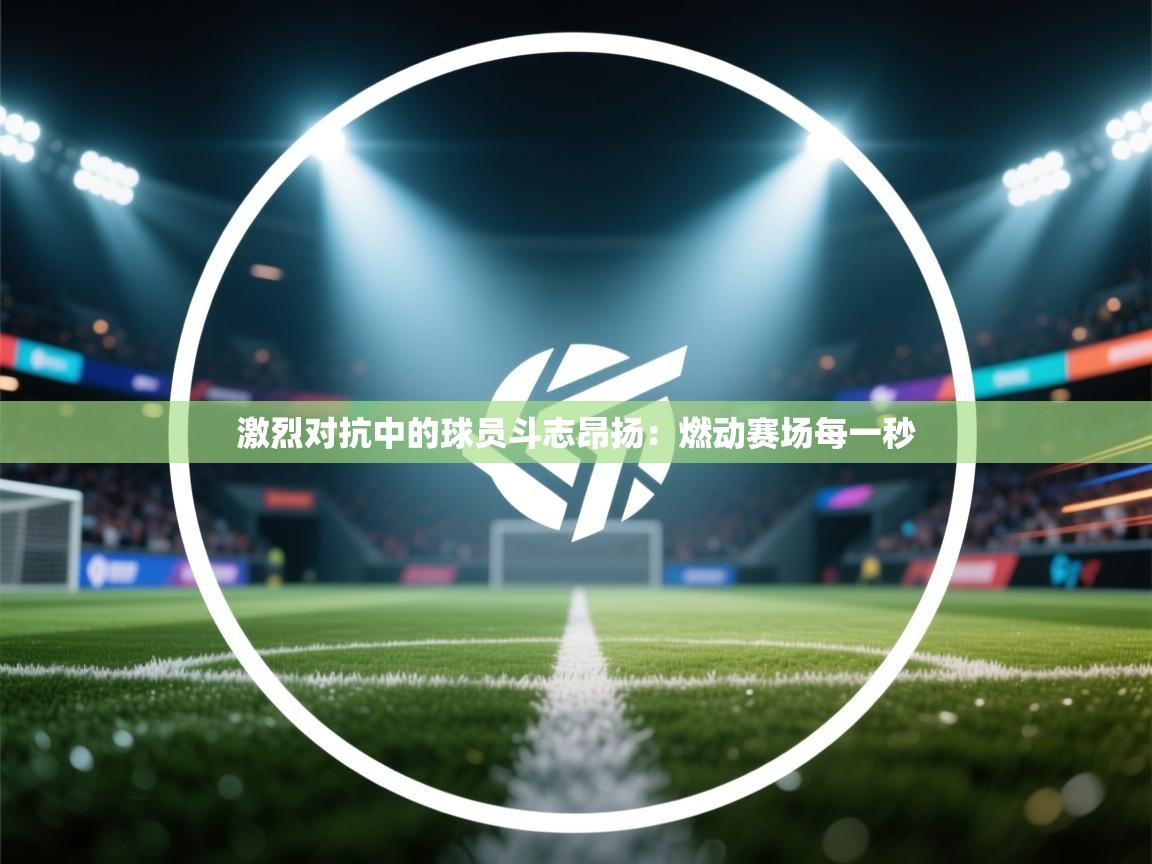 激烈对抗中的球员斗志昂扬：燃动赛场每一秒  第1张