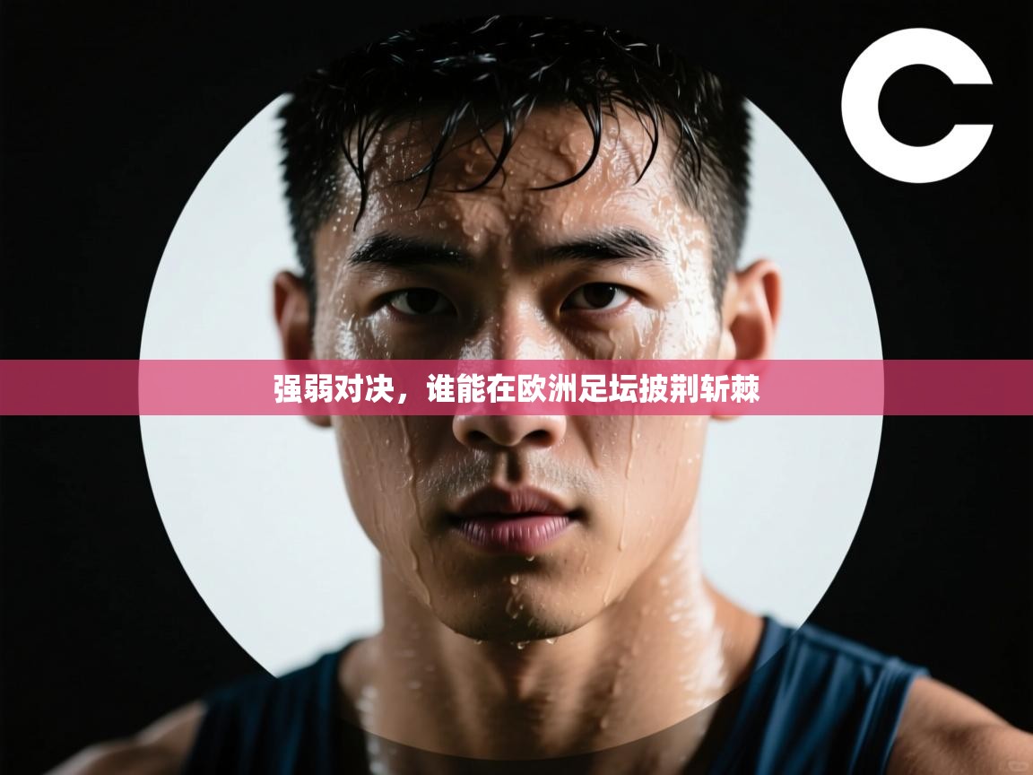 强弱对决，谁能在欧洲足坛披荆斩棘