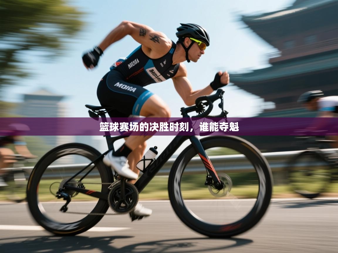 篮球赛场的决胜时刻，谁能夺魁